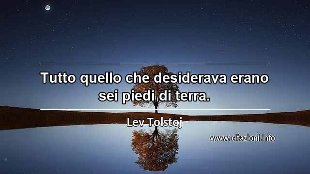 “Tutto quello che desiderava erano sei piedi di terra.”