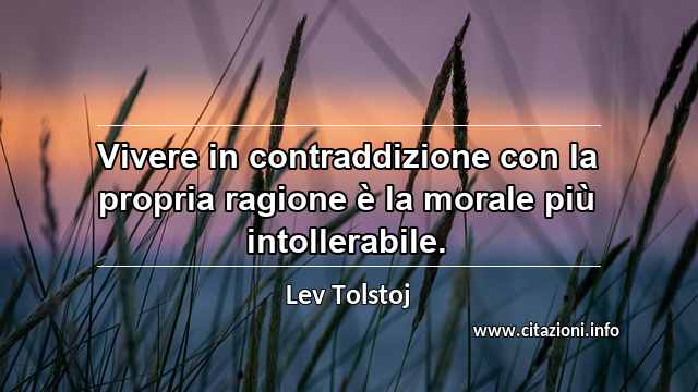 “Vivere in contraddizione con la propria ragione è la morale più intollerabile.”