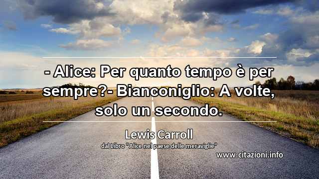 “- Alice: Per quanto tempo è per sempre?- Bianconiglio: A volte, solo un secondo.”