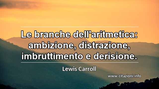 “Le branche dell'aritmetica: ambizione, distrazione, imbruttimento e derisione.”