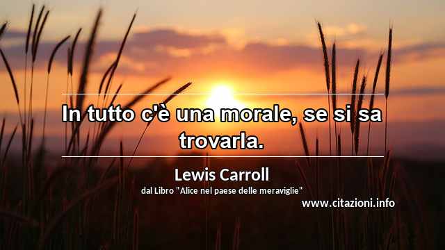 “In tutto c'è una morale, se si sa trovarla.”