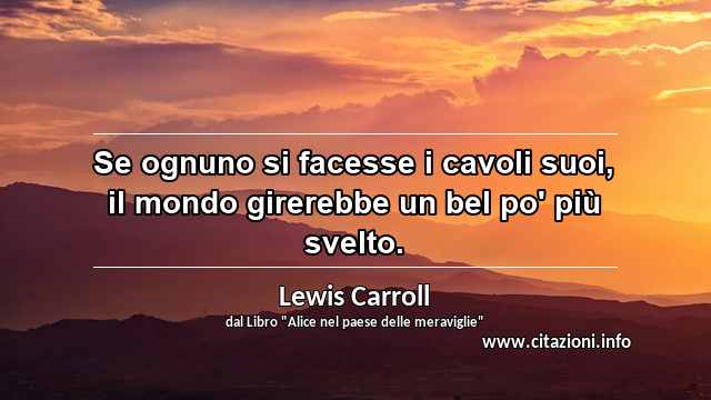 “Se ognuno si facesse i cavoli suoi, il mondo girerebbe un bel po' più svelto.”
