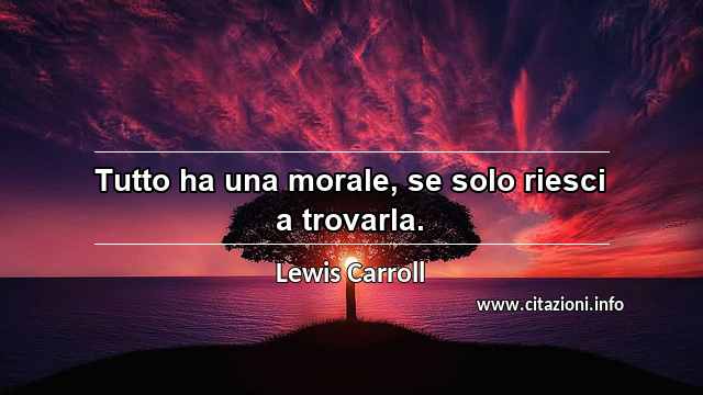 “Tutto ha una morale, se solo riesci a trovarla.”