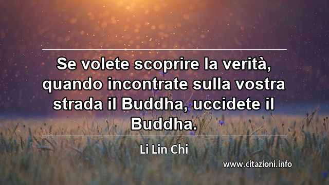 “Se volete scoprire la verità, quando incontrate sulla vostra strada il Buddha, uccidete il Buddha.”