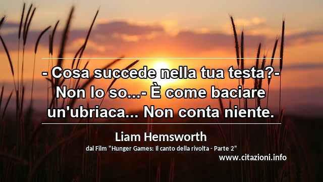 “- Cosa succede nella tua testa?- Non lo so...- È come baciare un'ubriaca... Non conta niente.”