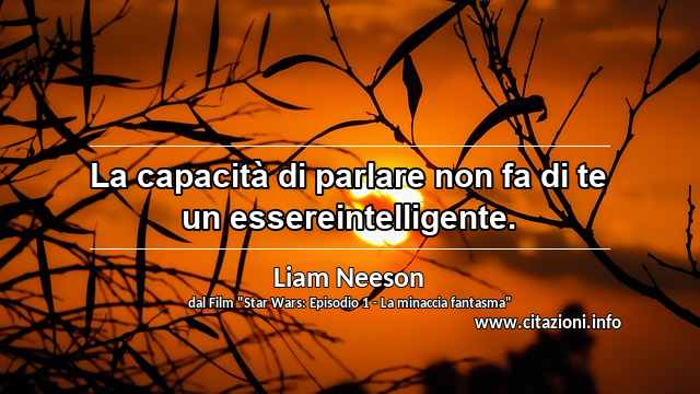 “La capacità di parlare non fa di te un essereintelligente.”