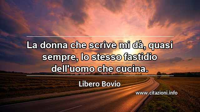 “La donna che scrive mi dà, quasi sempre, lo stesso fastidio dell'uomo che cucina.”