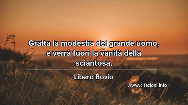 “Gratta la modestia del grande uomo, e verrà fuori la vanità della sciantosa.”