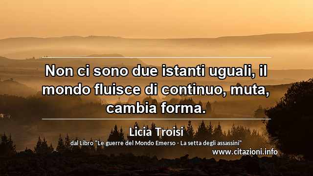 “Non ci sono due istanti uguali, il mondo fluisce di continuo, muta, cambia forma.”