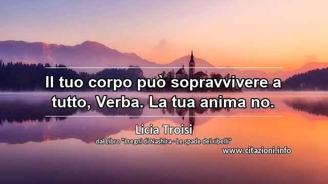 “Il tuo corpo può sopravvivere a tutto, Verba. La tua anima no.”
