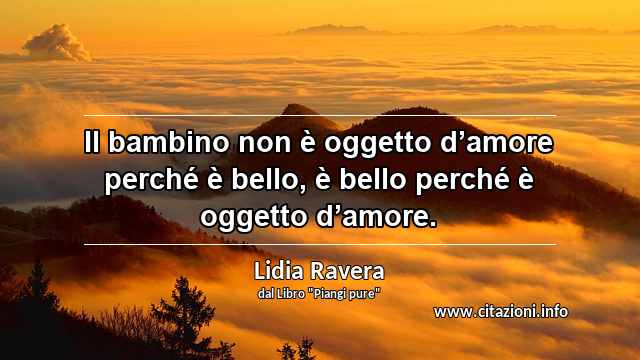 “Il bambino non è oggetto d’amore perché è bello, è bello perché è oggetto d’amore.”