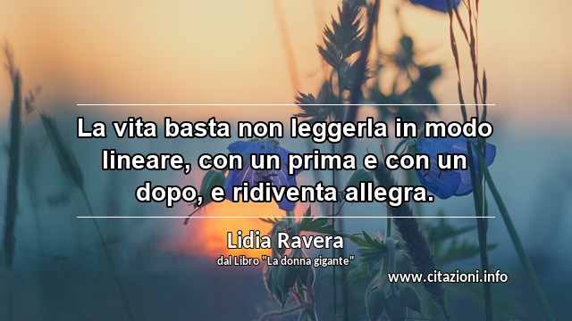 “La vita basta non leggerla in modo lineare, con un prima e con un dopo, e ridiventa allegra.”