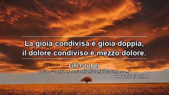 “La gioia condivisa è gioia doppia, il dolore condiviso è mezzo dolore.”
