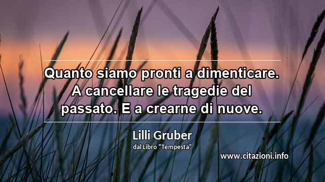 “Quanto siamo pronti a dimenticare. A cancellare le tragedie del passato. E a crearne di nuove.”