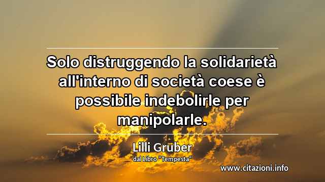 “Solo distruggendo la solidarietà all'interno di società coese è possibile indebolirle per manipolarle.”
