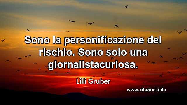 “Sono la personificazione del rischio. Sono solo una giornalistacuriosa.”