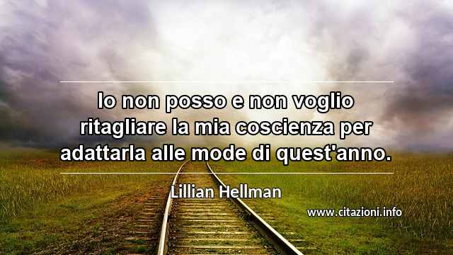 “Io non posso e non voglio ritagliare la mia coscienza per adattarla alle mode di quest'anno.”