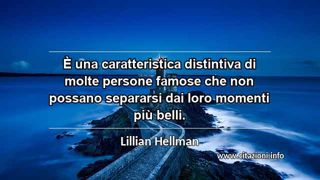 “È una caratteristica distintiva di molte persone famose che non possano separarsi dai loro momenti più belli.”