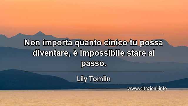 “Non importa quanto cinico tu possa diventare, è impossibile stare al passo.”