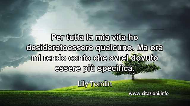 “Per tutta la mia vita ho desideratoessere qualcuno. Ma ora mi rendo conto che avrei dovuto essere più specifica.”