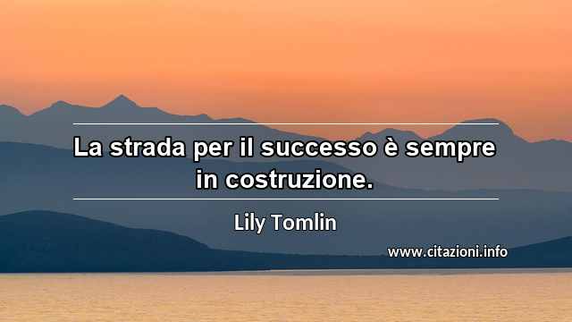 “La strada per il successo è sempre in costruzione.”