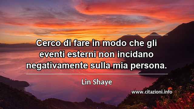 “Cerco di fare in modo che gli eventi esterni non incidano negativamente sulla mia persona.”