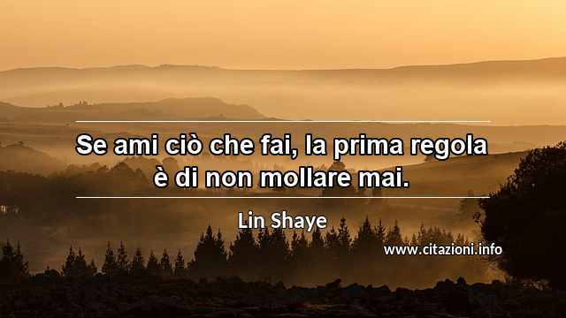 “Se ami ciò che fai, la prima regola è di non mollare mai.”