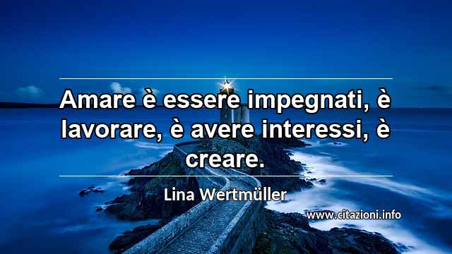 “Amare è essere impegnati, è lavorare, è avere interessi, è creare.”
