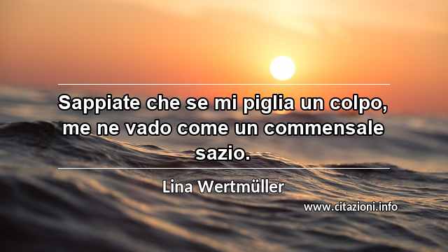 “Sappiate che se mi piglia un colpo, me ne vado come un commensale sazio.”