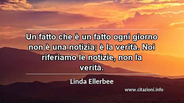 “Un fatto che è un fatto ogni giorno non è una notizia; è la verità. Noi riferiamo le notizie, non la verità.”