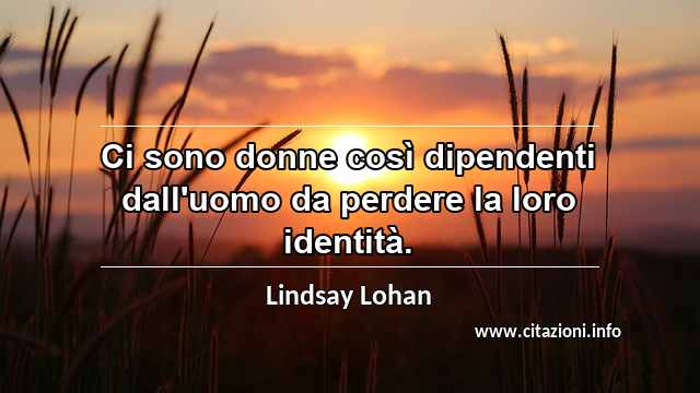 “Ci sono donne così dipendenti dall'uomo da perdere la loro identità.”