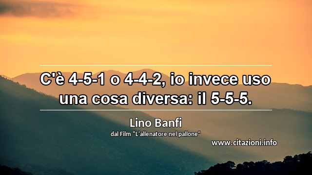 “C'è 4-5-1 o 4-4-2, io invece uso una cosa diversa: il 5-5-5.”
