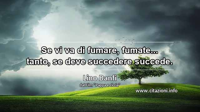 “Se vi va di fumare, fumate... tanto, se deve succedere succede.”