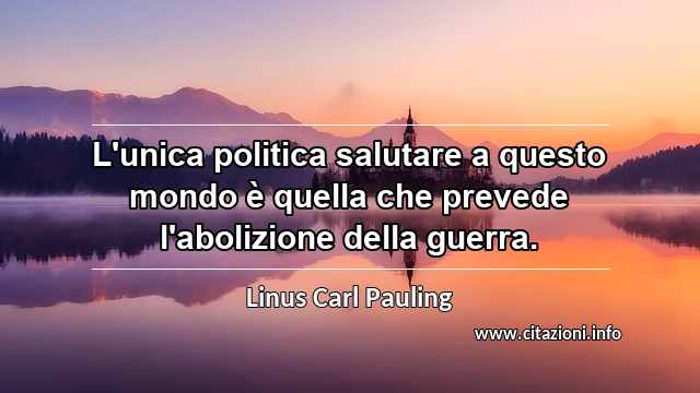 “L'unica politica salutare a questo mondo è quella che prevede l'abolizione della guerra.”