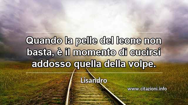 “Quando la pelle del leone non basta, è il momento di cucirsi addosso quella della volpe.”