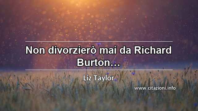 “Non divorzierò mai da Richard Burton…”