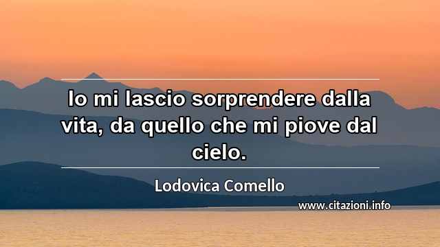 “Io mi lascio sorprendere dalla vita, da quello che mi piove dal cielo.”