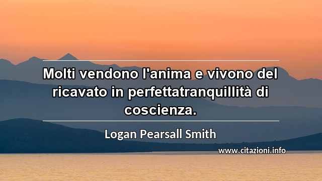 “Molti vendono l'anima e vivono del ricavato in perfettatranquillità di coscienza.”