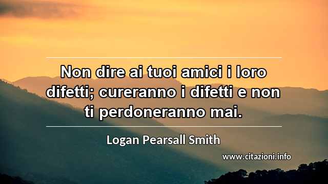 “Non dire ai tuoi amici i loro difetti; cureranno i difetti e non ti perdoneranno mai.”