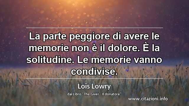 “La parte peggiore di avere le memorie non è il dolore. È la solitudine. Le memorie vanno condivise.”