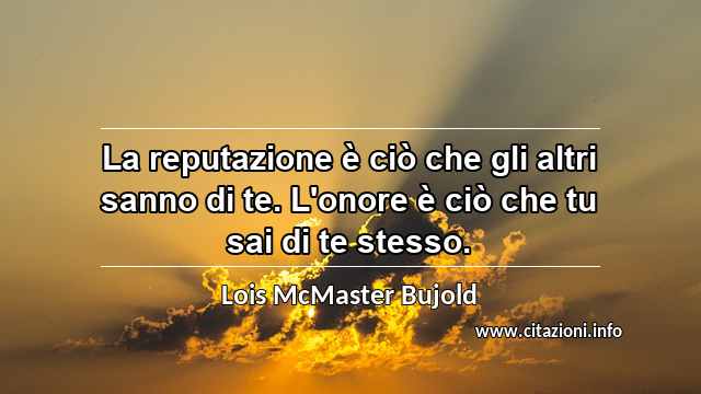 “La reputazione è ciò che gli altri sanno di te. L'onore è ciò che tu sai di te stesso.”
