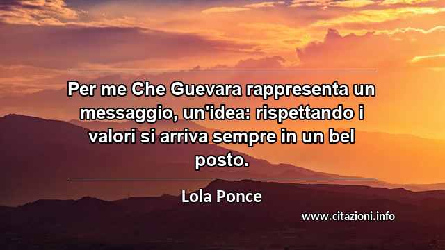 “Per me Che Guevara rappresenta un messaggio, un'idea: rispettando i valori si arriva sempre in un bel posto.”