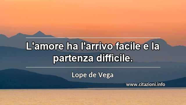 “L'amore ha l'arrivo facile e la partenza difficile.”