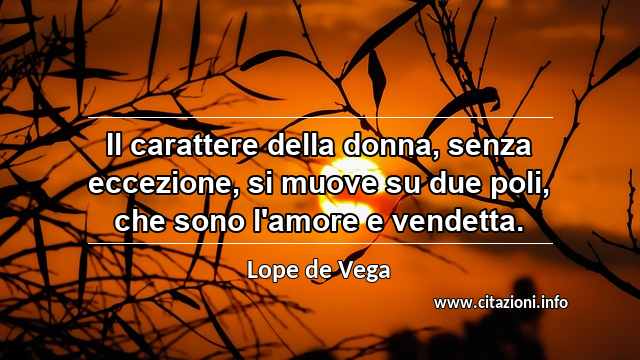 “Il carattere della donna, senza eccezione, si muove su due poli, che sono l'amore e vendetta.”