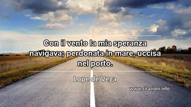 “Con il vento la mia speranza navigava; perdonata in mare, uccisa nel porto.”