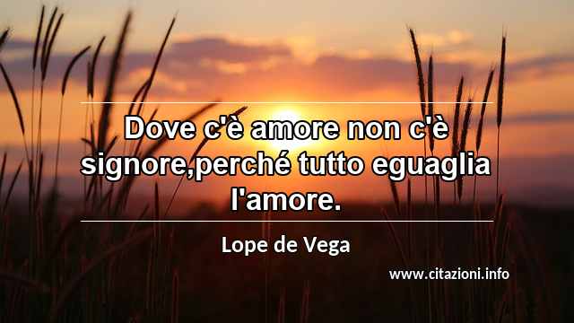 “Dove c'è amore non c'è signore,perché tutto eguaglia l'amore.”