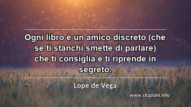 “Ogni libro è un amico discreto (che se ti stanchi smette di parlare) che ti consiglia e ti riprende in segreto.”