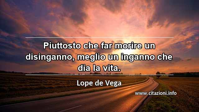 “Piuttosto che far morire un disinganno, meglio un inganno che dia la vita.”