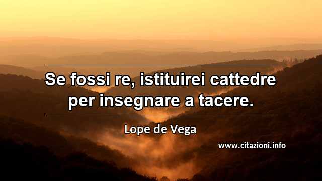 “Se fossi re, istituirei cattedre per insegnare a tacere.”