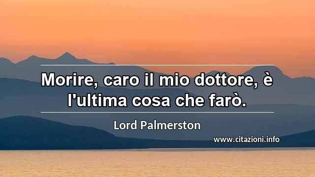 “Morire, caro il mio dottore, è l'ultima cosa che farò.”